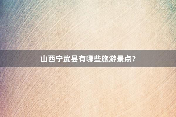 山西宁武县有哪些旅游景点？