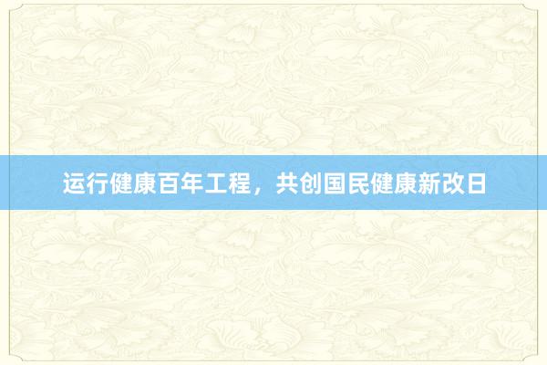 运行健康百年工程，共创国民健康新改日