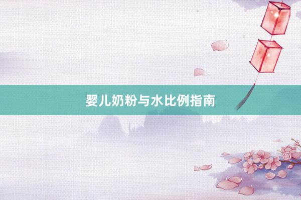 婴儿奶粉与水比例指南