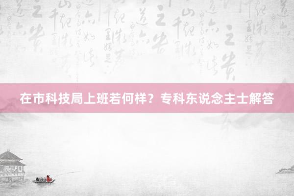 在市科技局上班若何样？专科东说念主士解答