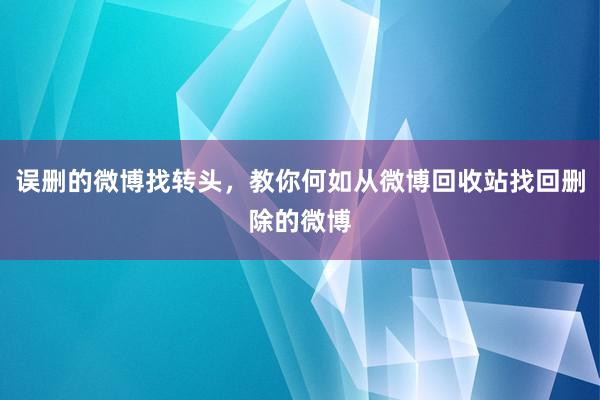 误删的微博找转头，教你何如从微博回收站找回删除的微博