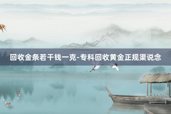 回收金条若干钱一克-专科回收黄金正规渠说念